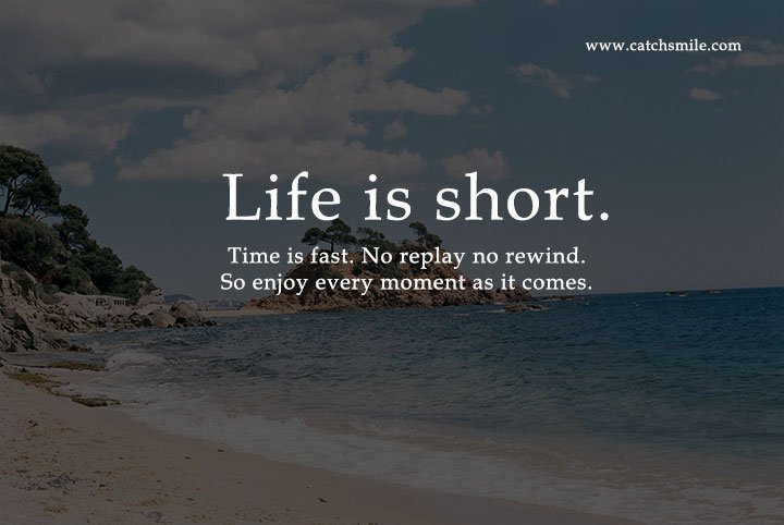 Life is short. Time is fast. No replay no rewind. So enjoy every moment as it comes.