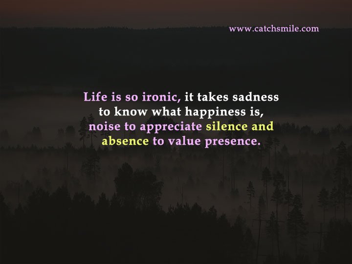 Life is so ironic, it takes sadness to know what happiness is