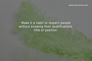 Make it a habit to respect people without knowing their qualifications, title or position.