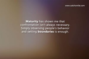 Maturity has shown me that confrontation isn't always necessary. Simply observing people's behavior and setting boundaries is enough.