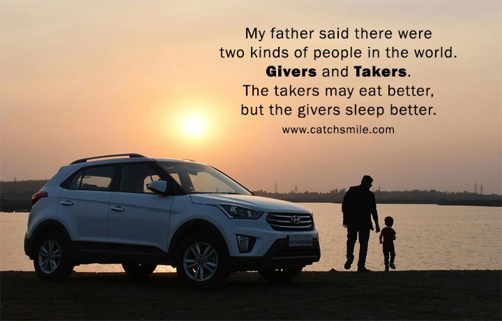 My father said there were two kinds of people in the world. Givers and takers. The takers may eat better, but the givers sleep better.