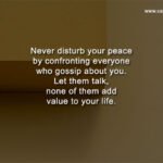 Never disturb your peace by confronting everyone who gossip about you. Let them talk, none of them add value to your life.