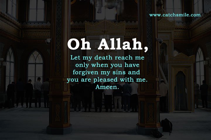 Oh Allah, Let my death reach me only when you have forgiven my sins and you are pleased with me. Ameen.