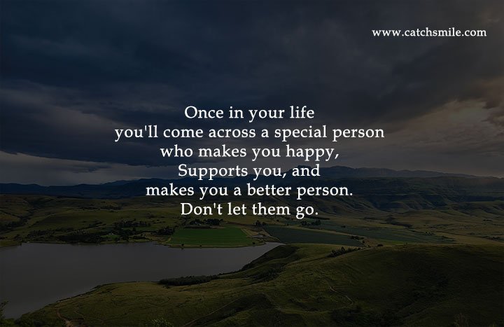 Once in your life you'll come across a special person who makes you happy, Supports you, and makes you a better person. Don't let them go.