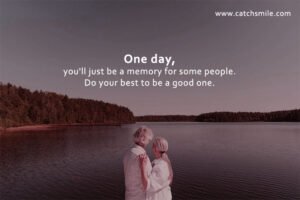 One day, you'll just be a memory for some people. Do your best to be a good one.