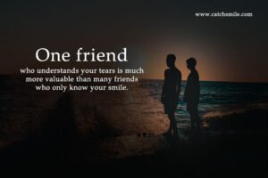 One friend who understands your tears is much more valuable than many friends who only know your smile.