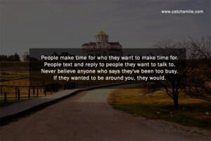 People make time for who they want to make time for. People text and reply to people they want to talk to. Never believe anyone who says they've been too busy. If they wanted to be around you, they would.