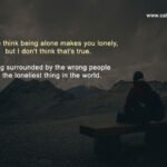 People think being alone makes you lonely, but I don't think that's true. Being surrounded by the wrong people is the loneliest thing in the world.