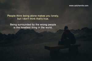 People think being alone makes you lonely, but I don't think that's true. Being surrounded by the wrong people is the loneliest thing in the world.