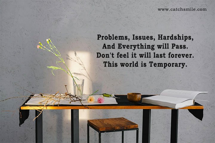 Problems, Issues, Hardships, And Everything will Pass. Don't feel it will last forever. This world is Temporary.