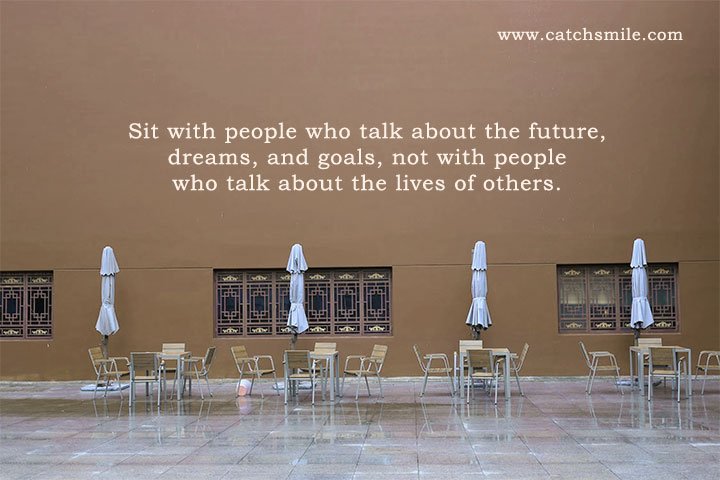 Sit with people who talk about the future, dreams, and goals, not with people who talk about the lives of others.