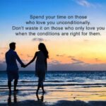 Spend your time on those who love you unconditionally. Don't waste it on those who only love you when the conditions are right for them.