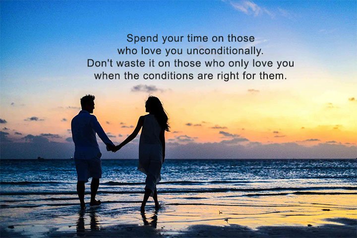 Spend your time on those who love you unconditionally. Don't waste it on those who only love you when the conditions are right for them.