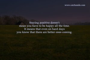 Staying positive doesn't mean you have to be happy all the time. It means that even on hard days you know that there are better ones coming.