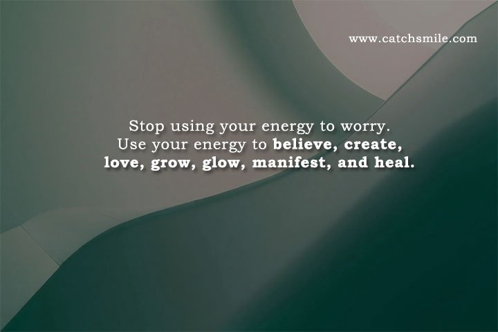 Stop using your energy to worry. Use your energy to believe, create, love, grow, glow, manifest, and heal.