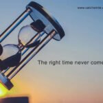 The right time never comes.