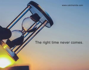 The right time never comes.