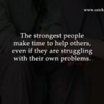 The strongest people make time to help others, even if they are struggling with their own problems.