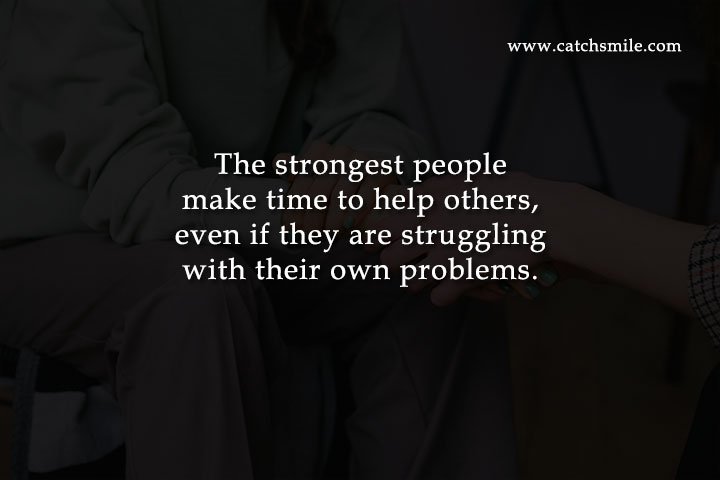 The strongest people make time to help others, even if they are struggling with their own problems.