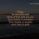 Today, be thankful and think of how rich you are. Your family is priceless. Your health is wealth. your time is gold.