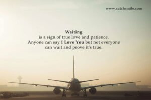 Waiting is a sign of true love and patience. Anyone can say I Love You but not everyone can wait and prove it's true.