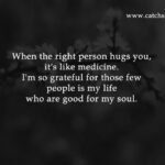 When the right person hugs you, it's like medicine. I'm so grateful for those few people is my life who are good for my soul.