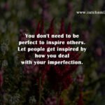 You don't need to be perfect to inspire others. Let people get inspired by how you deal with your imperfection.