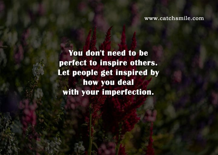 You don't need to be perfect to inspire others. Let people get inspired by how you deal with your imperfection.