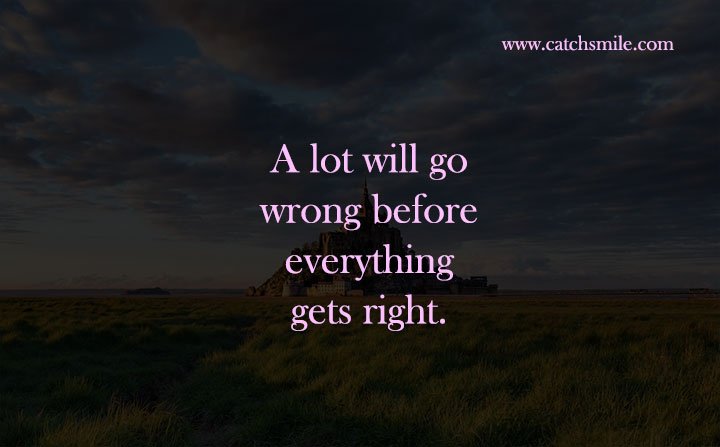 A lot will go wrong before everything gets right.
