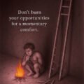 Don't burn your opportunities for a momentary comfort