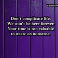 Don't complicate life. We won't be here forever. Your time is too valuable to waste on nonsense.
