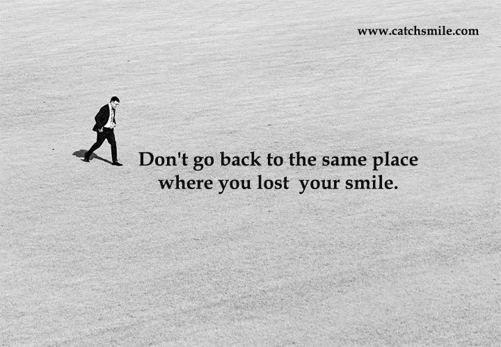 Don't go back to the same place where you lost your smile.