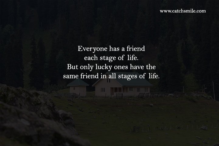 Everyone has a friend each stage of life. But only lucky ones have the same friend in all stages of life. 8 Everyone has a friend each stage of life. But only lucky ones have the same friend in all stages of life.