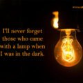 I'll never forget those who came with a lamp when I was in the dark.