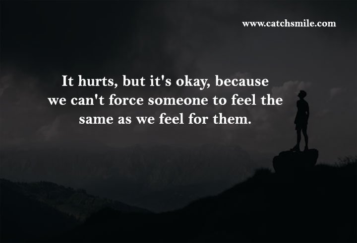 It hurts, but it's okay, because we can't force someone to feel the same as we feel for them.