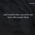 Life is better when you don't care what other people think. 15 Life is better when you don't care what other people think.