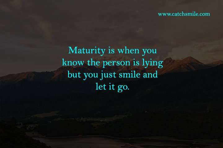Maturity is when you know the person is lying but you just smile and let it go. 9 Maturity is when you know the person is lying but you just smile and let it go.