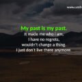 My past is my past. It made me who i am, I have no regrets 15 My past is my past. It made me who i am, I have no regrets, wouldn't change a thing. I just don't live there anymore.