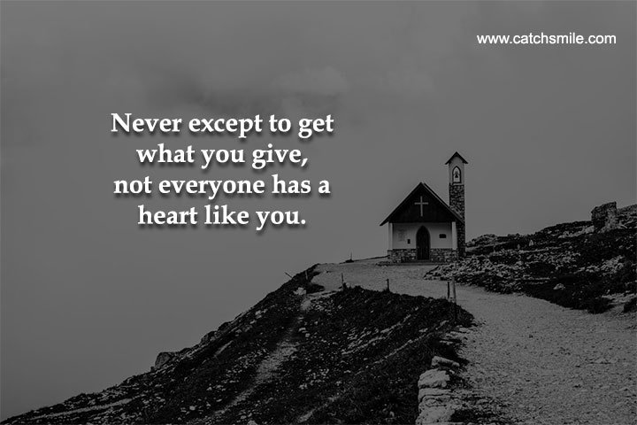 Never except to get what you give, not everyone has a heart like you.