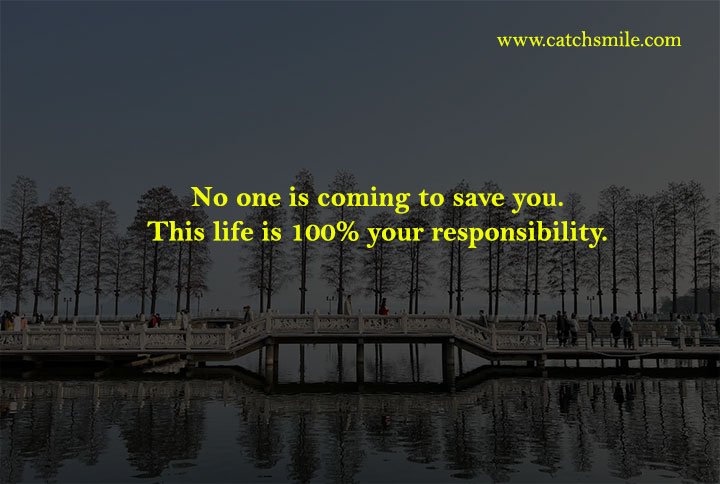 No one is coming to save you. This life is 100% your responsibility.