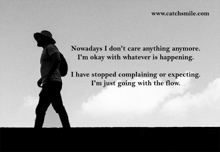 Nowadays I don't care anything anymore. I'm okay with whatever is happening. 11 Nowadays I don't care anything anymore. I'm okay with whatever is happening. I have stopped complaining or expecting. I'm just going with the flow.