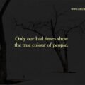 Only our bad times show the true colour of people.