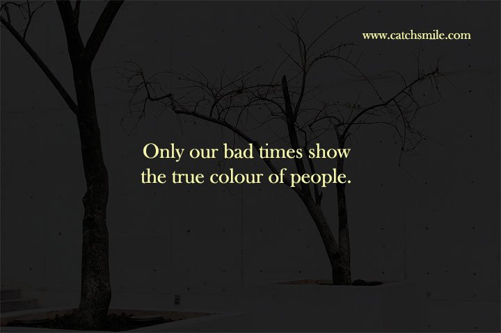 Only our bad times show the true colour of people.