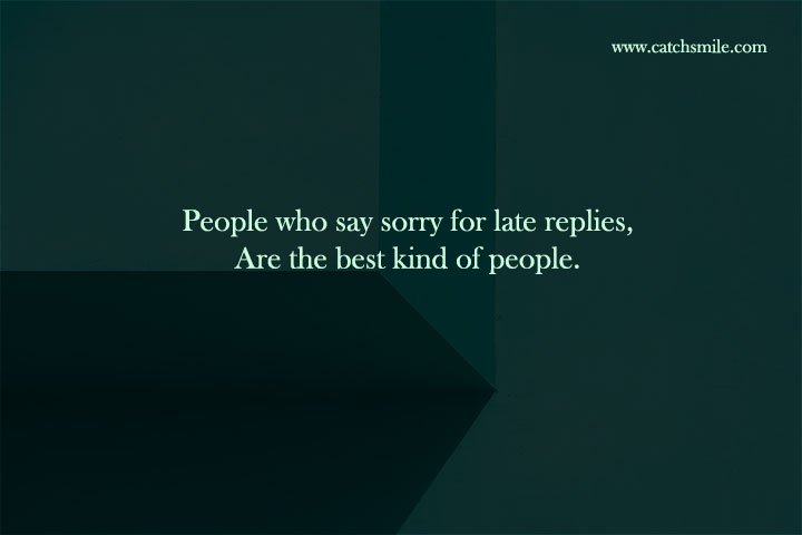 People who say sorry for late replies, Are the best kind of people. 1 People who say sorry for late replies, Are the best kind of people.