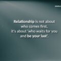 Relationship is not about who comes first, it's about 'who waits for you and be your last'.