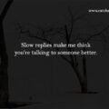 Slow replies make me think you're talking to someone better. 15 Slow replies make me think you're talking to someone better.