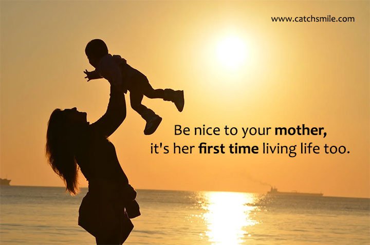 Be nice to your mother, it's her first time living life too.