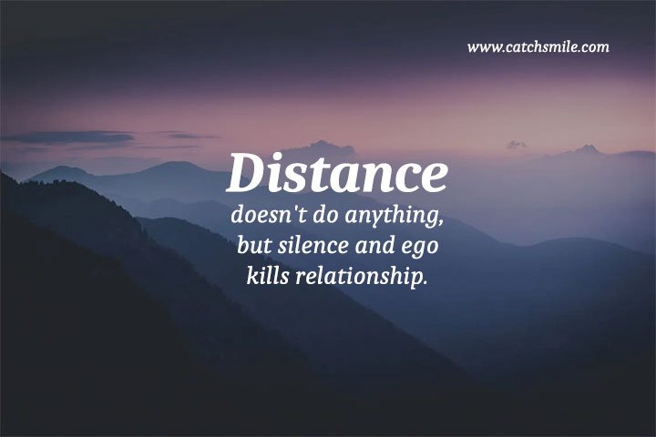 Distance doesn't do anything, but silence and ego kills relationship. 5 Distance doesn't do anything, but silence and ego kills relationship.