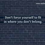 Don't force yourself to fit in where you don't belong. 9 Don't force yourself to fit in where you don't belong.