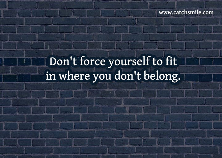 Don't force yourself to fit in where you don't belong.